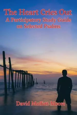 The Heart Cries Out: A Participatory Study Guide on Selected Psalms