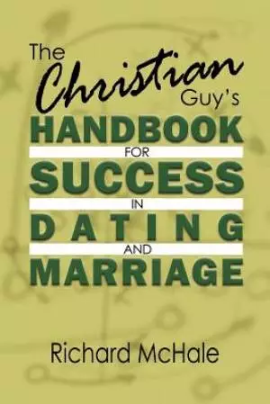 The Christian Guy's Handbook for Success in Dating and Marriage