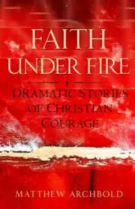 Faith Under Fire: Dramatic Stories of Christian Courage