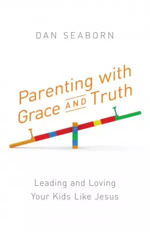 Parenting with Grace and Truth: Leading and Loving Your Kids Like Jesus