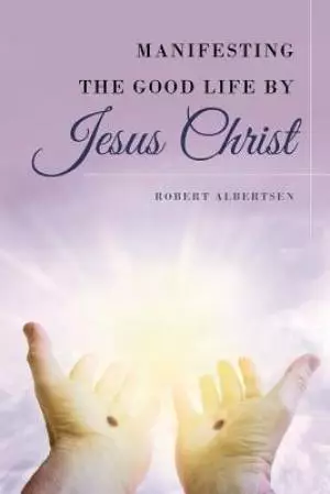 Manifesting the Good Life by Jesus Christ