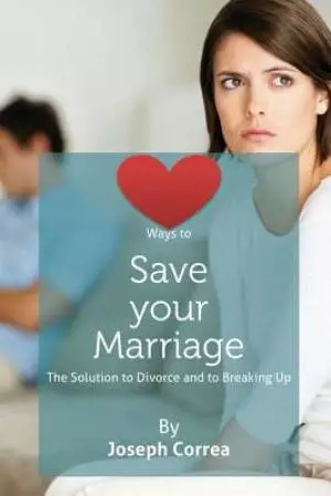 Ways to Save Your Marriage: The Solution to Divorce and to Breaking Up