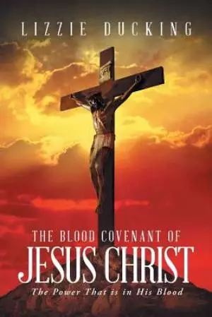 The Blood Covenant Of Jesus Christ:  The Power That is in His Blood