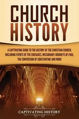 Church History: A Captivating Guide to the History of the Christian Church, Including Events of the Crusades, the Missionary Journeys of Paul, the Con