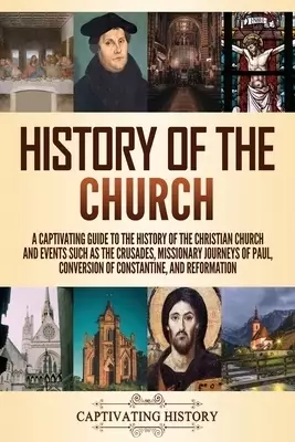 History of the Church: A Captivating Guide to the History of the Christian Church and Events Such as the Crusades, Missionary Journeys of Paul, Conver