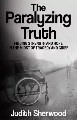 The Paralyzing Truth: Finding Strength and Hope in the Midst of Tragedy and Grief
