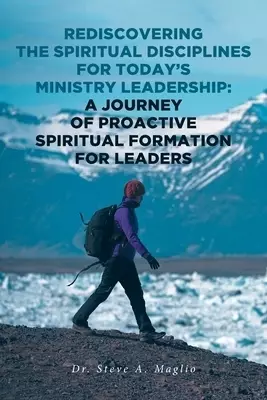 Rediscovering the Spiritual Disciplines for Today's Ministry Leadership: A Journey of Proactive Spiritual Formation for Leaders
