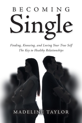 Becoming Single: Finding, Knowing and Loving Your True Self The Key to Healthy Relationships