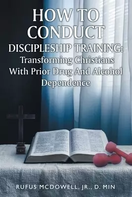 How To Conduct Discipleship Training: Transforming Christians with Prior Drug and Alcohol Dependence