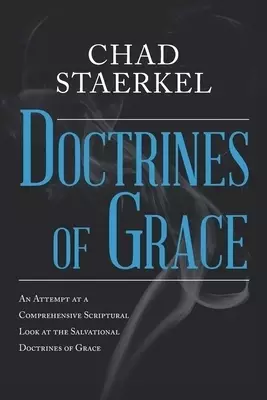Doctrines of Grace: An Attempt at a Comprehensive Scriptural Look at the Salvational Doctrines of Grace