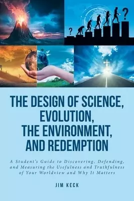 The Design of Science, Evolution, the Environment, and Redemption: A Student's Guide to Discovering, Defending, and Measuring the Usefulness and Truth