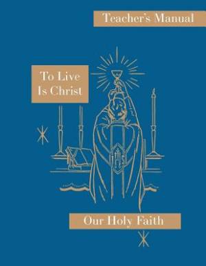 To Live is Christ: Teacher's Manual: Our Holy Faith Series