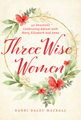 Three Wise Women: 40 Devotions Celebrating Advent with Mary, Elizabeth, and Anna