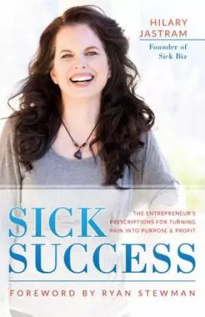 Sick Success: The Entrepreneur's Prescriptions for Turning Pain Into Purpose and Profit