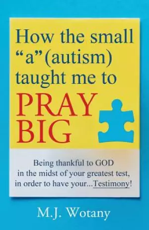 How the small "a" (autism) taught me to PRAY BIG: Being thankful to GOD in the midst of your greatest test, in order to have your...Testimony
