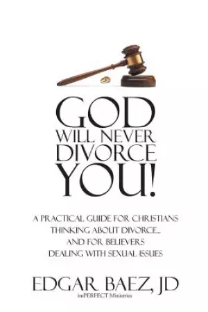 God Will Never Divorce You! : A Practical Guide for Christians Thinking About Divorce? and for Believers Dealing With Sexual Issues