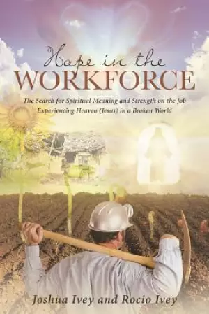 Hope in the Workforce : The Search for Spiritual Meaning and Strength on the Job Experiencing Heaven(Jesus)in a Broken World