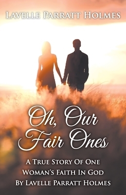 Oh, Our Fair Ones: A True Story of One Woman`s Faith In God By Lavelle Parratt Holmes