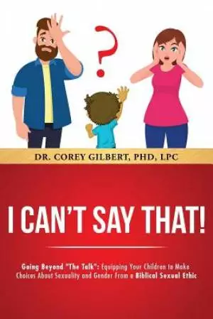 I Can't Say That!: Going Beyond "The Talk" Equipping Your Children to Make Choices About Sexuality and Gender From a Biblical Sexual Ethi