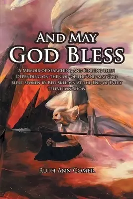 And May God Bless: A Memoir of Searching and Finding then Depending on the God of the 'and may God bless' spoken by Red Skelton at the End of Every Te