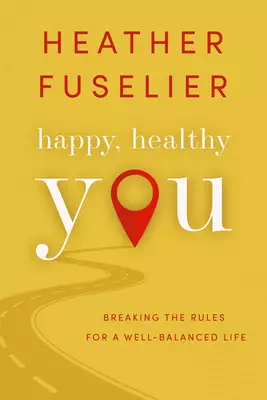 Happy, Healthy You: Breaking the Rules for a Well-Balanced Life: Breaking the Rules for a Well-Balanced Life