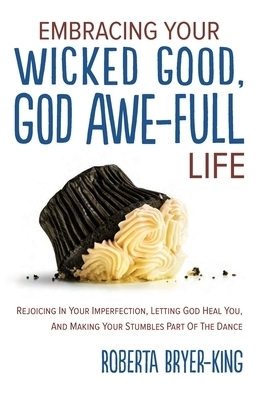 EMBRACING YOUR WICKED GOOD, GOD AWE-FULL LIFE: Rejoicing in Your Imperfection, Letting God Heal You, and Making Your Stumbles Part of the Dance