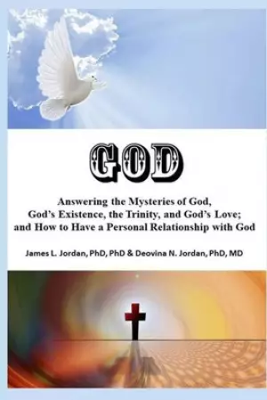 GOD: Answering the Mysteries of God, God's Existence, the Trinity, and God's Love; and How to Have a Personal Relationship with God