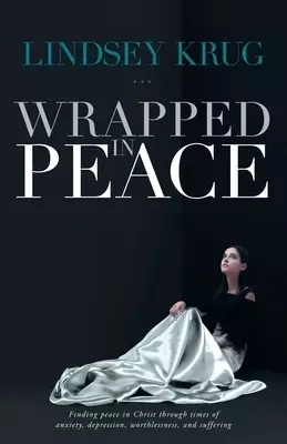 Wrapped in Peace: Finding peace in Christ through times of anxiety, depression, worthlessness, and suffering