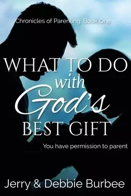 What To Do with God's Best Gift: You Have Permission to Parent