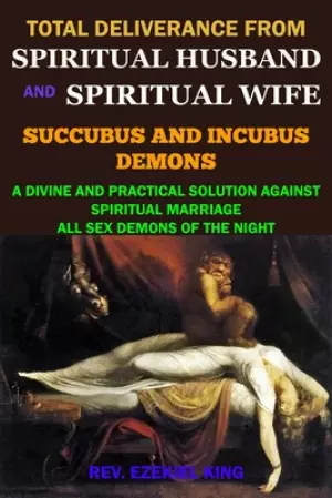 Total Deliverance from Spiritual Husband and Spiritual Wife (Succubus and Incubus Demons): A Divine and Practical Solution Against Spiritual Marriage