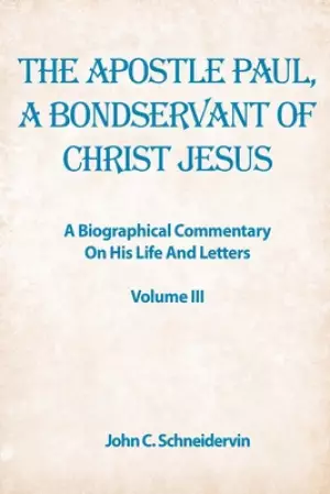 The Apostle Paul, A Bondservant Of Christ Jesus: A Biographical Commentary On His Life And Letters Volume III