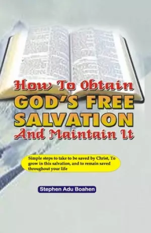 How to Obtain God's Free Salvation and Maintain it: Simple steps to take to be saved by Christ, to grow in this salvation, and to remain saved throug