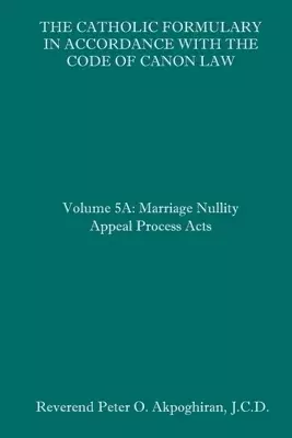 The Catholic Formulary in Accordance with the Code of Canon Law: Volume 5A: Marriage Nullity Appeal Process Acts