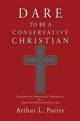 DARE TO BE A CONSERVATIVE CHRISTIAN: Conserving Apostolic Teachings in a Hostile Secular Culture