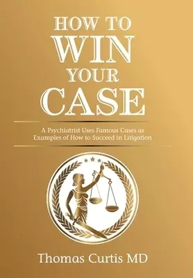 How to Win Your Case: A Psychiatrist Uses Famous Cases as Examples of How to Succeed in Litigation