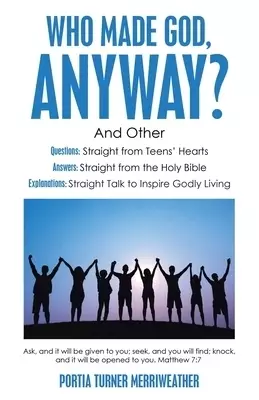 Who Made God, Anyway?: And Other Questions: Straight from Teens' Hearts Answers: Straight from the Holy Bible  Explanations: Straight Talk to Inspire