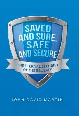 Saved and Sure, Safe and Secure: The Eternal Security of the Believer