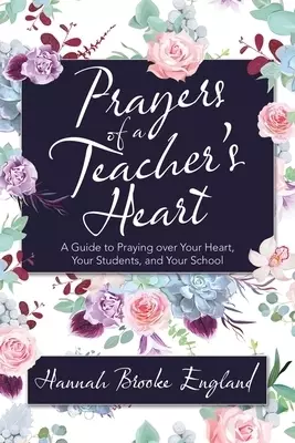 Prayers of a Teacher's Heart: A Guide to Praying over Your Heart, Your Students, and Your School