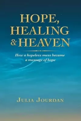 Hope, Healing & Heaven: How a Hopeless Mess Became a Message of Hope