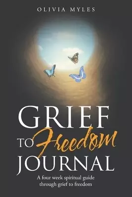 Grief to Freedom Journal: A Four Week Spiritual Guide Through Grief to Freedom