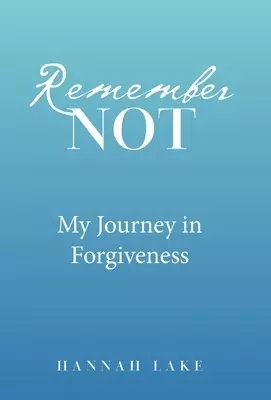 Remember Not: My Journey in Forgiveness
