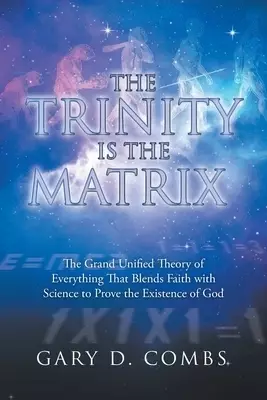 The Trinity Is the Matrix: The Grand Unified Theory of Everything  That Blends Faith with Science to Prove the Existence of God