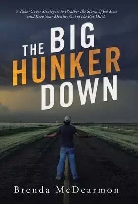 The Big Hunker Down: 7 Take-Cover Strategies to Weather the Storm of Job Loss and Keep Your Destiny out of the Bar Ditch