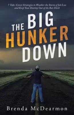 The Big Hunker Down: 7 Take-Cover Strategies to Weather the Storm of Job Loss and Keep Your Destiny out of the Bar Ditch