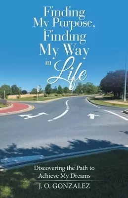 Finding My Purpose, Finding My Way in Life: Discovering the Path to Achieve My Dreams