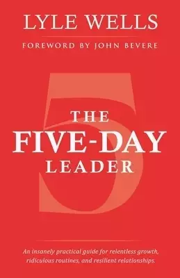 The Five-Day Leader: An Insanely Practical Guide for Relentless Growth, Ridiculous Routines, and Resilient Relationships.