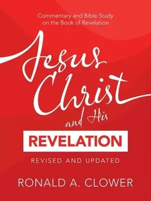 Jesus Christ and His Revelation Revised and Updated: Commentary and Bible Study on the Book of Revelation
