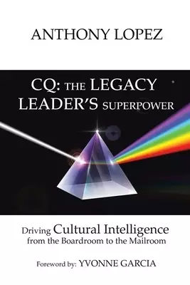 CQ: THE LEGACY LEADER'S SUPERPOWER: Driving Cultural Intelligence from the Boardroom to the Mailroom
