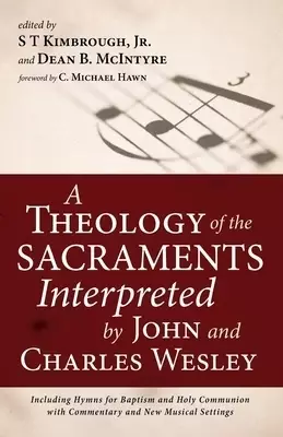 A Theology of the Sacraments Interpreted by John and Charles Wesley: Including Hymns for Baptism and Holy Communion with Commentary and New Musical Se