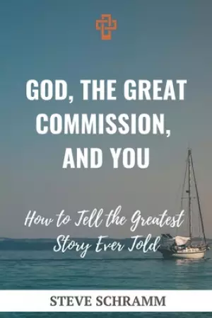 God, the Great Commission, and You: How to Tell the Greatest Story Ever Told